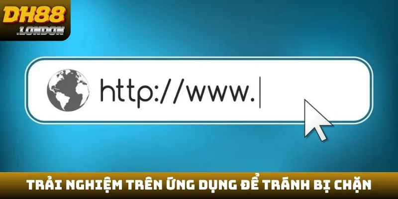 Trải nghiệm trên ứng dụng để tránh bị chặn
